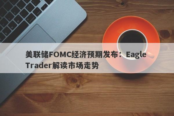 美联储FOMC经济预期发布：Eagle Trader解读市场走势-第1张图片-Eagle Trader