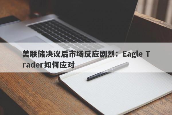 美联储决议后市场反应剧烈：Eagle Trader如何应对-第1张图片-Eagle Trader