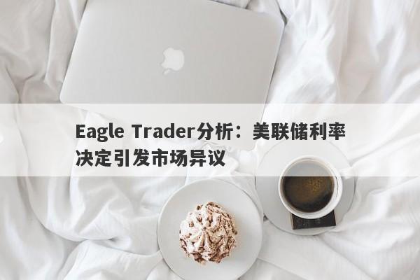 Eagle Trader分析：美联储利率决定引发市场异议-第1张图片-Eagle Trader