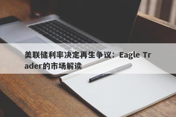 美联储利率决定再生争议：Eagle Trader的市场解读-第1张图片-Eagle Trader