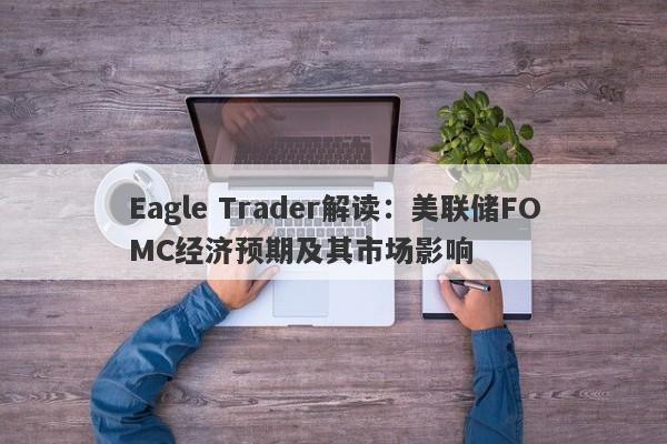 Eagle Trader解读：美联储FOMC经济预期及其市场影响-第1张图片-Eagle Trader