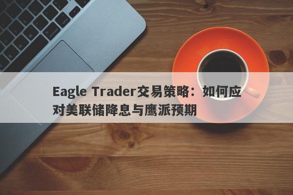 Eagle Trader交易策略：如何应对美联储降息与鹰派预期-第1张图片-Eagle Trader