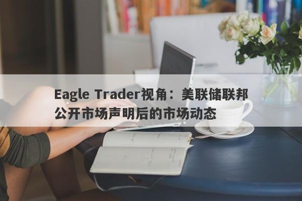 Eagle Trader视角：美联储联邦公开市场声明后的市场动态-第1张图片-Eagle Trader