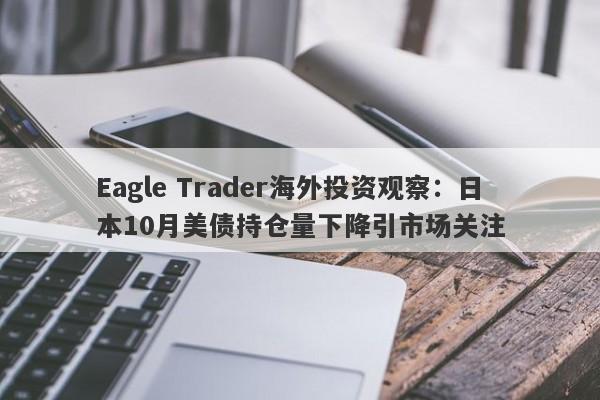 Eagle Trader海外投资观察：日本10月美债持仓量下降引市场关注-第1张图片-Eagle Trader