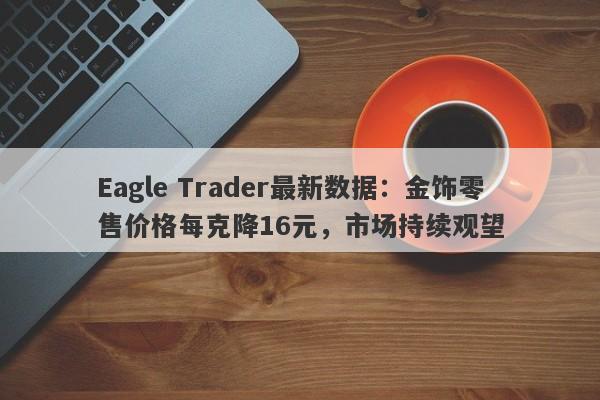 Eagle Trader最新数据：金饰零售价格每克降16元，市场持续观望-第1张图片-Eagle Trader