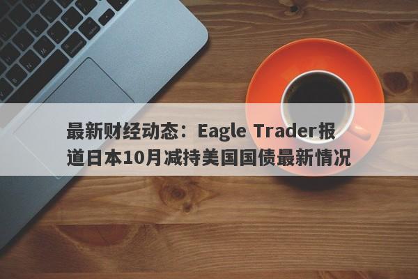 最新财经动态：Eagle Trader报道日本10月减持美国国债最新情况-第1张图片-Eagle Trader