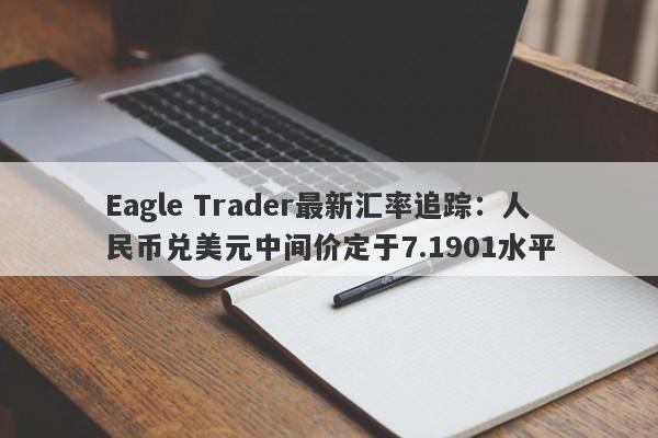 Eagle Trader最新汇率追踪：人民币兑美元中间价定于7.1901水平-第1张图片-Eagle Trader