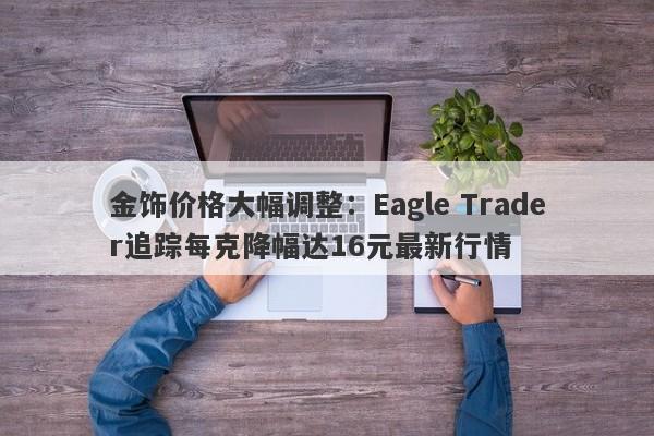 金饰价格大幅调整：Eagle Trader追踪每克降幅达16元最新行情-第1张图片-Eagle Trader