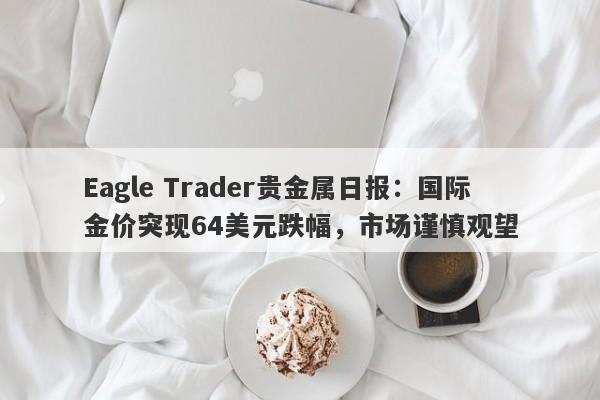 Eagle Trader贵金属日报：国际金价突现64美元跌幅，市场谨慎观望-第1张图片-Eagle Trader