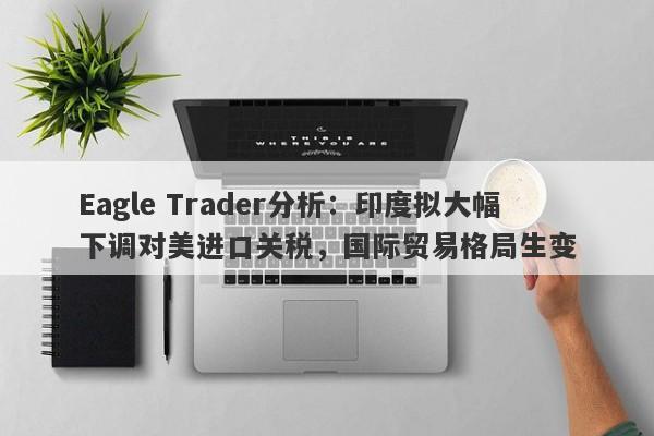 Eagle Trader分析：印度拟大幅下调对美进口关税，国际贸易格局生变-第1张图片-Eagle Trader