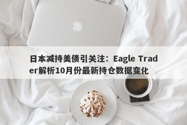 日本减持美债引关注：Eagle Trader解析10月份最新持仓数据变化-第1张图片-Eagle Trader