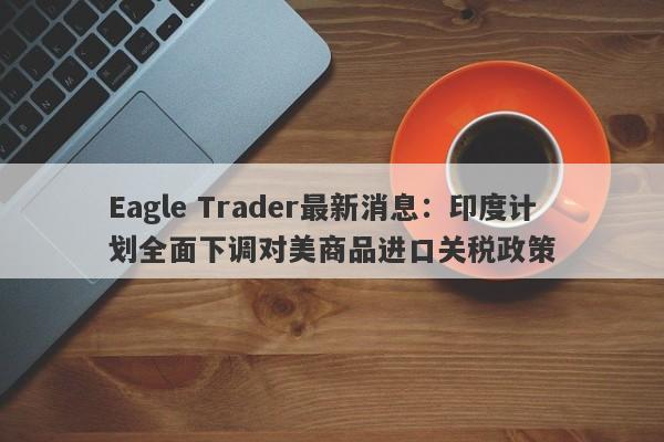 Eagle Trader最新消息：印度计划全面下调对美商品进口关税政策-第1张图片-Eagle Trader