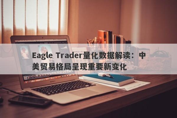 Eagle Trader量化数据解读：中美贸易格局呈现重要新变化-第1张图片-Eagle Trader