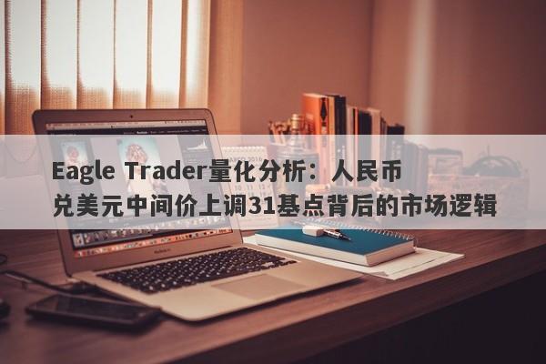 Eagle Trader量化分析：人民币兑美元中间价上调31基点背后的市场逻辑-第1张图片-Eagle Trader