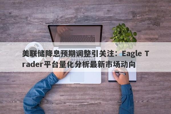 美联储降息预期调整引关注：Eagle Trader平台量化分析最新市场动向-第1张图片-Eagle Trader