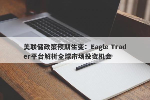 美联储政策预期生变：Eagle Trader平台解析全球市场投资机会-第1张图片-Eagle Trader