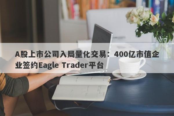 A股上市公司入局量化交易：400亿市值企业签约Eagle Trader平台-第1张图片-Eagle Trader