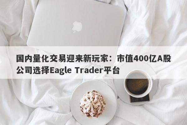 国内量化交易迎来新玩家：市值400亿A股公司选择Eagle Trader平台-第1张图片-Eagle Trader