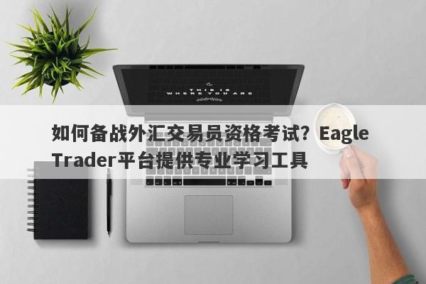 如何备战外汇交易员资格考试？Eagle Trader平台提供专业学习工具-第1张图片-Eagle Trader