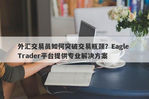 外汇交易员如何突破交易瓶颈？Eagle Trader平台提供专业解决方案-第1张图片-Eagle Trader