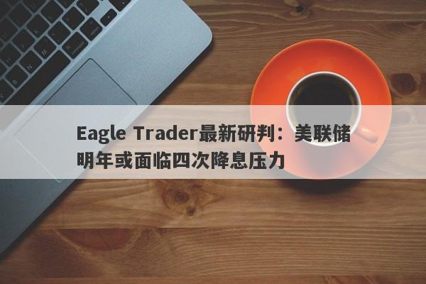 Eagle Trader最新研判：美联储明年或面临四次降息压力-第1张图片-Eagle Trader