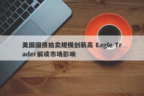 美国国债拍卖规模创新高 Eagle Trader解读市场影响-第1张图片-Eagle Trader