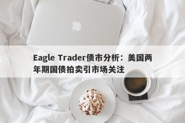 Eagle Trader债市分析：美国两年期国债拍卖引市场关注-第1张图片-Eagle Trader