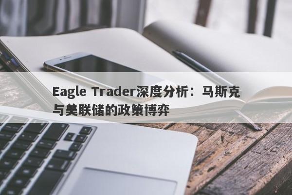 Eagle Trader深度分析：马斯克与美联储的政策博弈-第1张图片-Eagle Trader