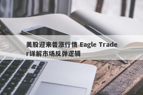 美股迎来普涨行情 Eagle Trader详解市场反弹逻辑-第1张图片-Eagle Trader