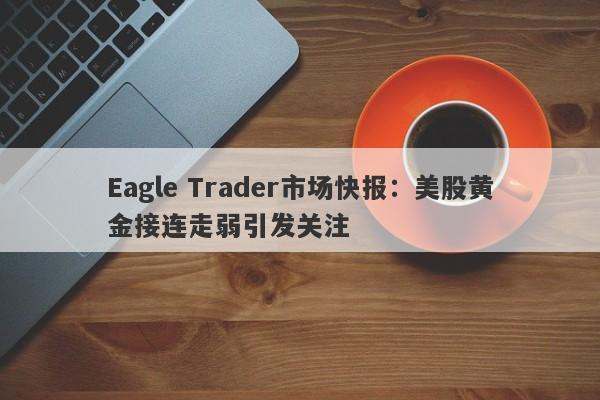 Eagle Trader市场快报：美股黄金接连走弱引发关注-第1张图片-Eagle Trader