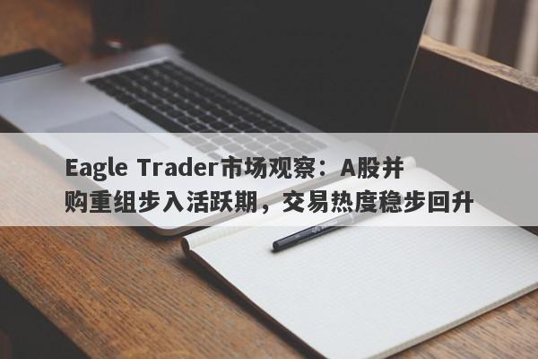 Eagle Trader市场观察：A股并购重组步入活跃期，交易热度稳步回升-第1张图片-Eagle Trader