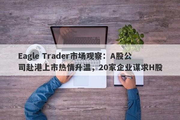 Eagle Trader市场观察：A股公司赴港上市热情升温，20家企业谋求H股-第1张图片-Eagle Trader