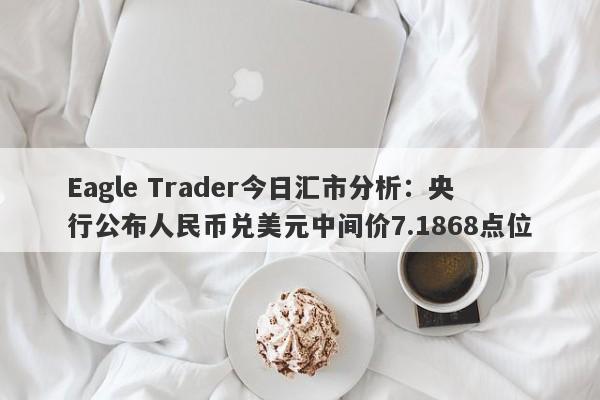 Eagle Trader今日汇市分析：央行公布人民币兑美元中间价7.1868点位-第1张图片-Eagle Trader