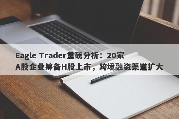 Eagle Trader重磅分析：20家A股企业筹备H股上市，跨境融资渠道扩大-第1张图片-Eagle Trader