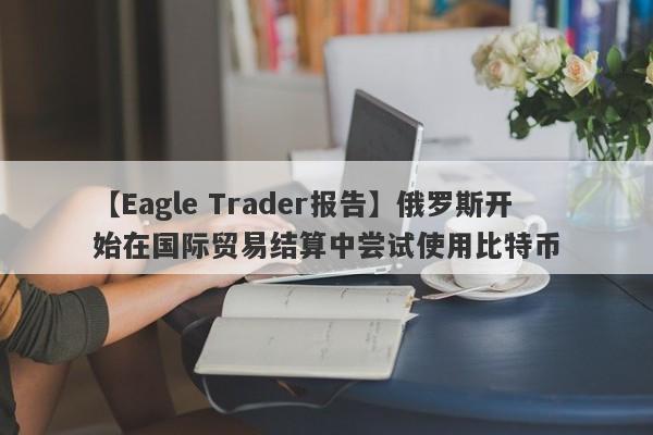 【Eagle Trader报告】俄罗斯开始在国际贸易结算中尝试使用比特币-第1张图片-Eagle Trader