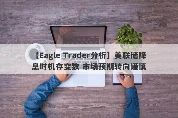 【Eagle Trader分析】美联储降息时机存变数 市场预期转向谨慎-第1张图片-Eagle Trader