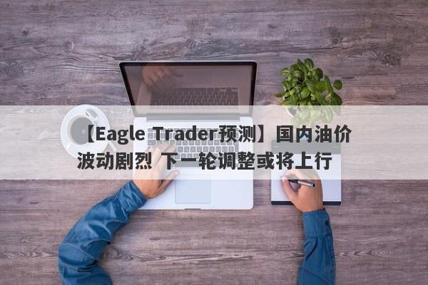 【Eagle Trader预测】国内油价波动剧烈 下一轮调整或将上行-第1张图片-Eagle Trader