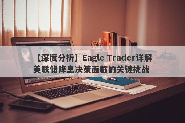 【深度分析】Eagle Trader详解美联储降息决策面临的关键挑战-第1张图片-Eagle Trader