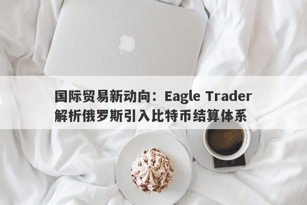 国际贸易新动向：Eagle Trader解析俄罗斯引入比特币结算体系-第1张图片-Eagle Trader