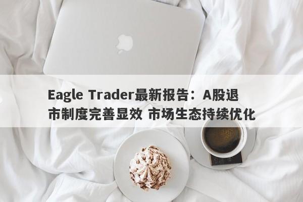 Eagle Trader最新报告：A股退市制度完善显效 市场生态持续优化-第1张图片-Eagle Trader