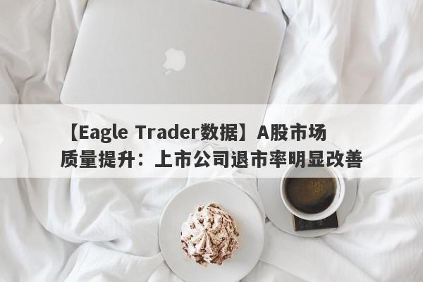 【Eagle Trader数据】A股市场质量提升：上市公司退市率明显改善-第1张图片-Eagle Trader