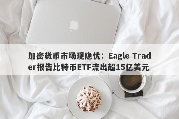 加密货币市场现隐忧：Eagle Trader报告比特币ETF流出超15亿美元-第1张图片-Eagle Trader