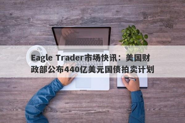 Eagle Trader市场快讯：美国财政部公布440亿美元国债拍卖计划-第1张图片-Eagle Trader