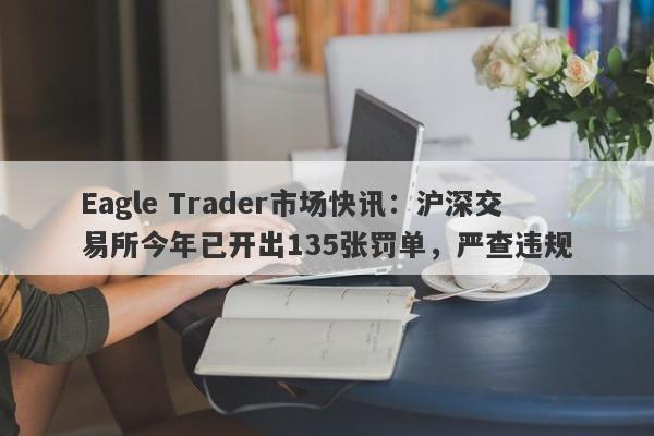 Eagle Trader市场快讯：沪深交易所今年已开出135张罚单，严查违规-第1张图片-Eagle Trader