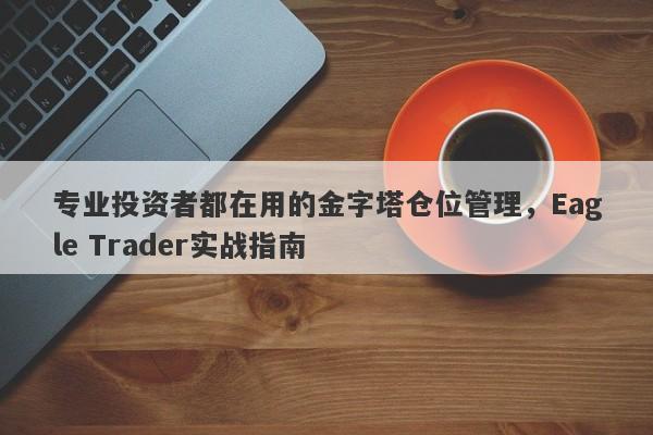 专业投资者都在用的金字塔仓位管理，Eagle Trader实战指南-第1张图片-Eagle Trader