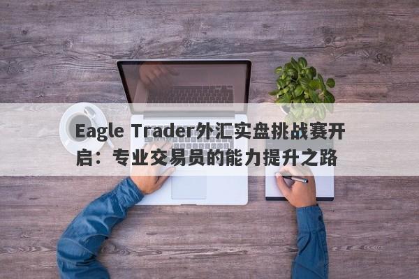 Eagle Trader外汇实盘挑战赛开启：专业交易员的能力提升之路-第1张图片-Eagle Trader