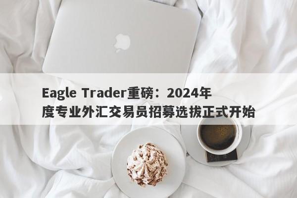 Eagle Trader重磅：2024年度专业外汇交易员招募选拔正式开始-第1张图片-Eagle Trader