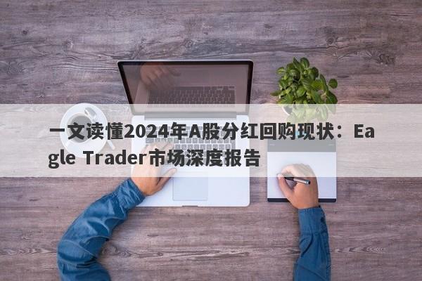 一文读懂2024年A股分红回购现状：Eagle Trader市场深度报告-第1张图片-Eagle Trader