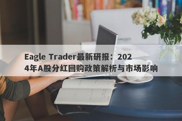 Eagle Trader最新研报：2024年A股分红回购政策解析与市场影响-第1张图片-Eagle Trader