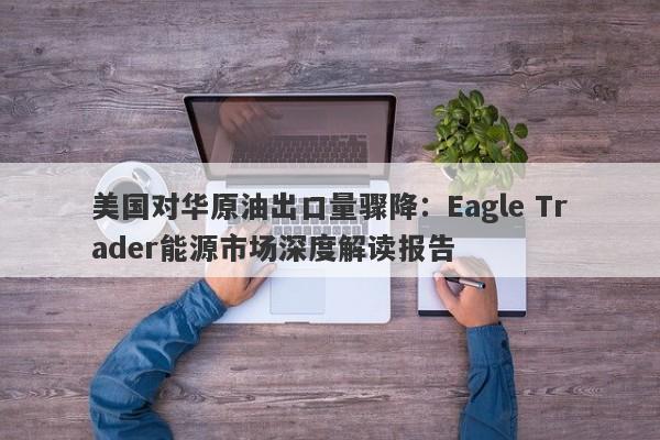 美国对华原油出口量骤降：Eagle Trader能源市场深度解读报告-第1张图片-Eagle Trader